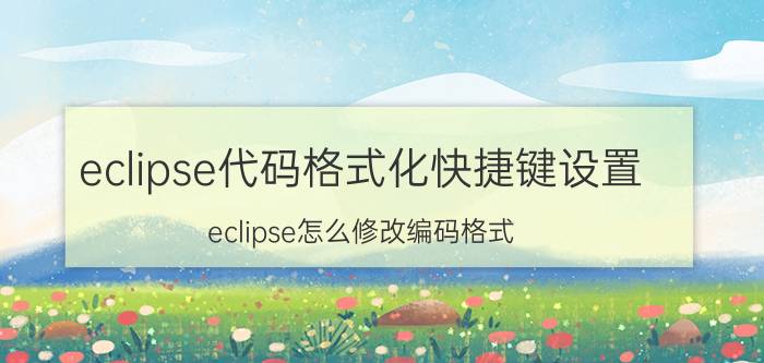 eclipse代码格式化快捷键设置 eclipse怎么修改编码格式？